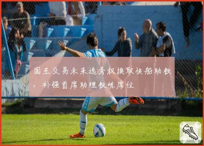 国王交易未来选秀权换取快船助教，补强首席助理教练席位