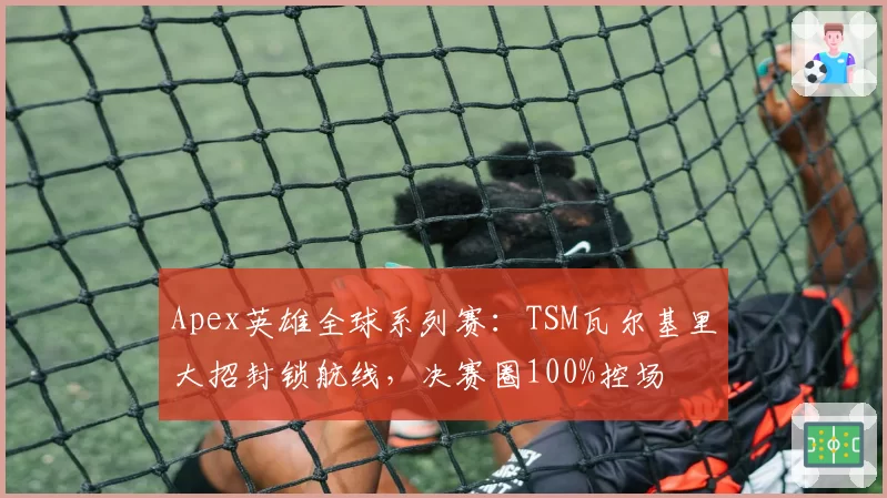 Apex英雄全球系列赛：TSM瓦尔基里大招封锁航线，决赛圈100%控场