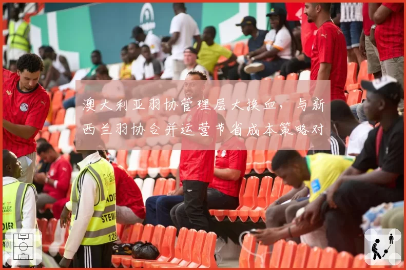 澳大利亚羽协管理层大换血,与新西兰羽协合并运营节省成本策略对比